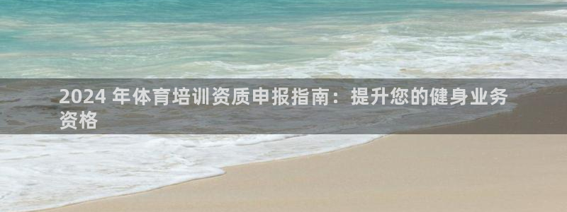 富联平台奇7O777：2024 年体育培训资质申报指