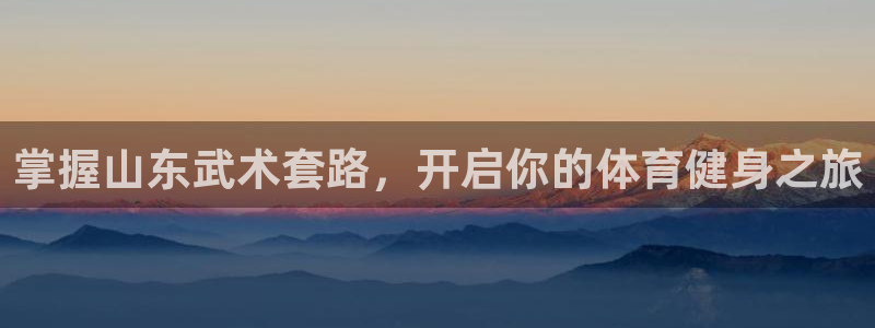 富联平台况7O777：掌握山东武术套路，开启你的体育