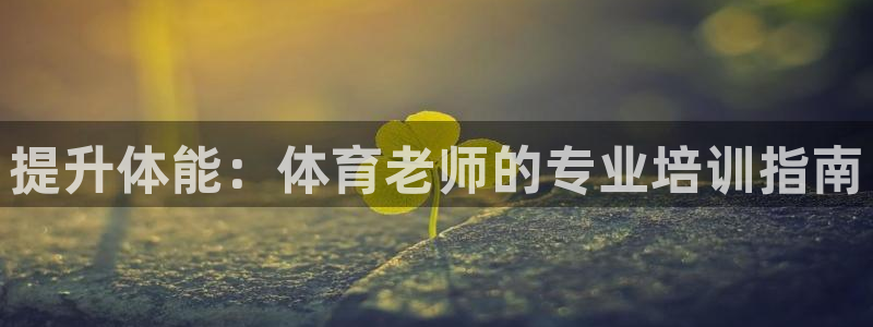 富联平台搜搜 5o69I7：提升体能：体育老师的专业培训指南