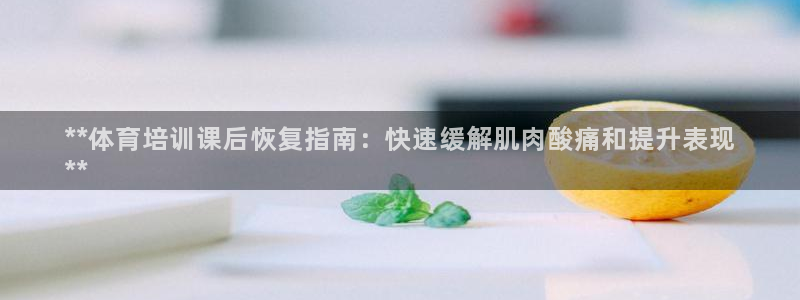 富联娱乐总代理是谁：**体育培训课后恢复指南：快速缓