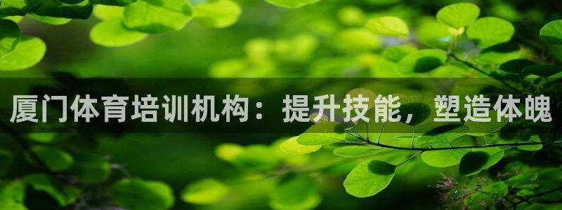 富联平台靠 5o69I7：厦门体育培训机构：提升技能，塑造体