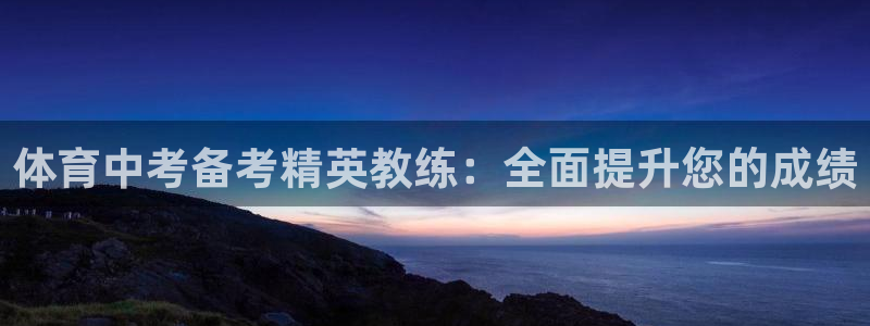 富联平台离7O777：体育中考备考精英教练：全面提升您的成绩