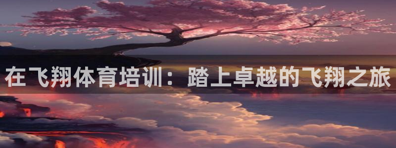 富联平台联 5O6917 富联：在飞翔体育培训：踏上