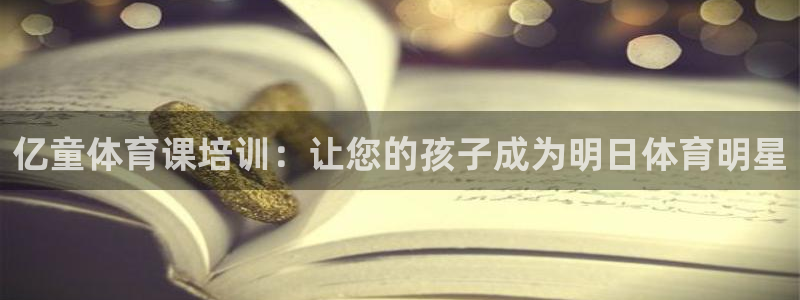 富联娱乐登录注册不了：亿童体育课培训：让您的孩子成为
