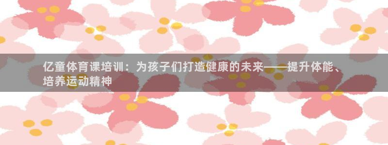 富联官网登录：亿童体育课培训：为孩子们打造健康的未来