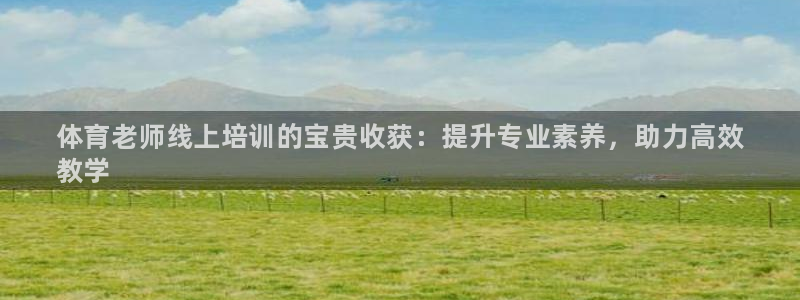 富联娱乐测速：体育老师线上培训的宝贵收获：提升专业素