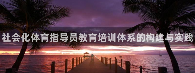 富联平台官网首页：社会化体育指导员教育培训体系的构建