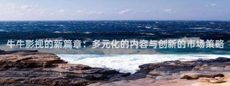 96久久影院：牛牛影视的新篇章：多元化的内容与创新的市场策略
