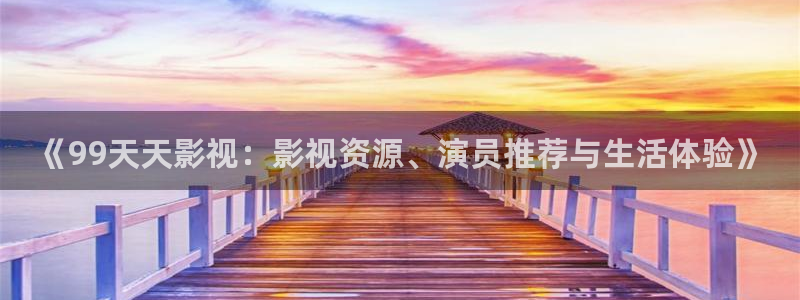 6996影视电影在线观看大全：《99天天影视：影视资源、演员推荐与生活体验》