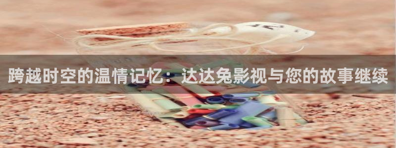 伊人影院96：跨越时空的温情记忆：达达兔影视与您的故事继续