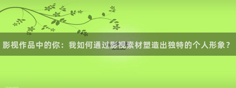 6996影视电影：影视作品中的你：我如何通过影视素材塑造出独特的个人形象？