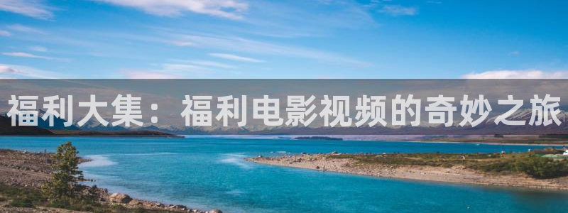 96影院97：福利大集：福利电影视频的奇妙之旅